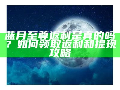 蓝月至尊返利是真的吗？如何领取返利和提现攻略