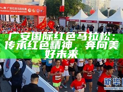 广安国际红色马拉松：传承红色精神，奔向美好未来