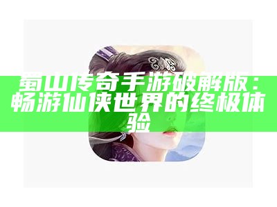 蜀山传奇手游破解版：畅游仙侠世界的终极体验