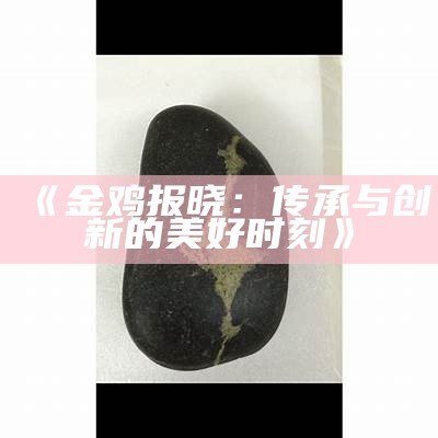 《金鸡报晓：传承与创新的美好时刻》