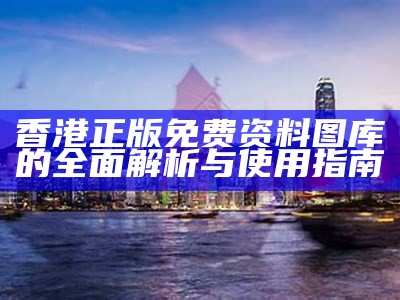 香港正版免费资料图库的全面解析与使用指南