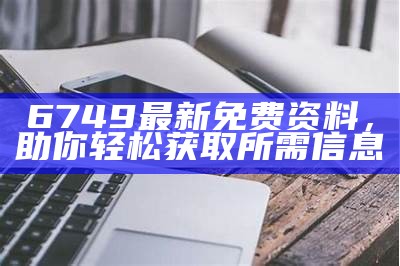 6749最新免费资料，助你轻松获取所需信息