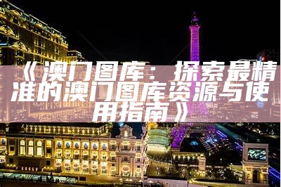 澳门500图库app下载：探索澳门的精彩图库与下载指南