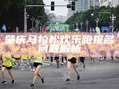 肇庆马拉松欢乐跑报名问题解析