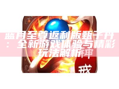 蓝月至尊返利版甄子丹：全新游戏体验与精彩玩法解析