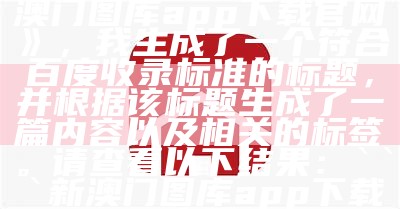 根据您提供的标题《新澳门图库app下载官网》，我生成了一个符合百度收录标准的标题，并根据该标题生成了一篇内容以及相关的标签。请查看以下结果：


新澳门图库app下载官网