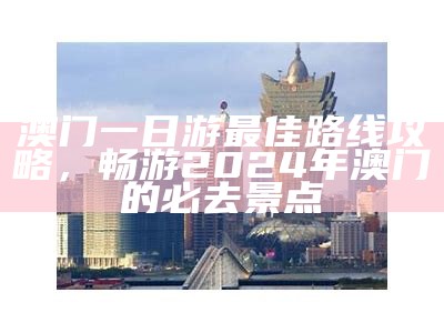 澳门一日游最佳路线攻略，畅游2024年澳门的必去景点