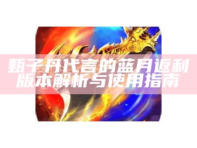 甄子丹代言的蓝月返利版本解析与使用指南