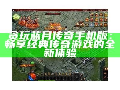 贪玩蓝月传奇手机版：畅享经典传奇游戏的全新体验