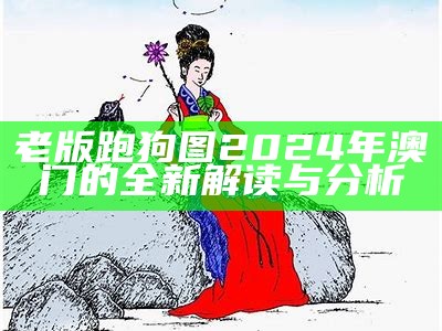 老版跑狗图2024年澳门的全新解读与分析