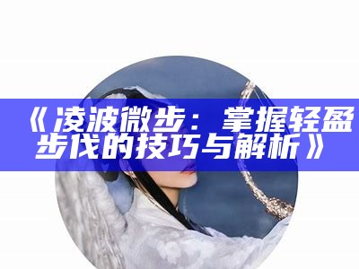 《凌波微步：掌握轻盈步伐的技巧与解析》