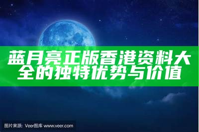 蓝月亮正版香港资料大全的独特优势与价值