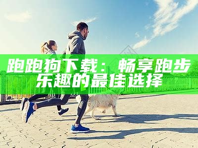 跑跑狗下载：畅享跑步乐趣的最佳选择