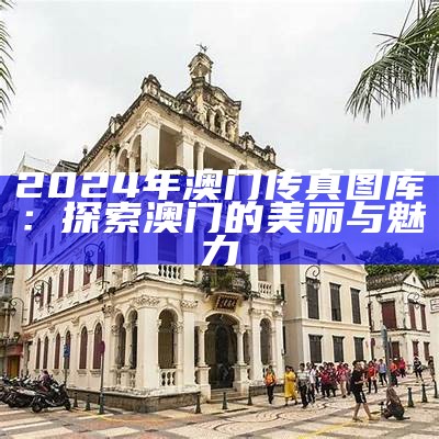 2024年澳门传真图库：探索澳门的美丽与魅力