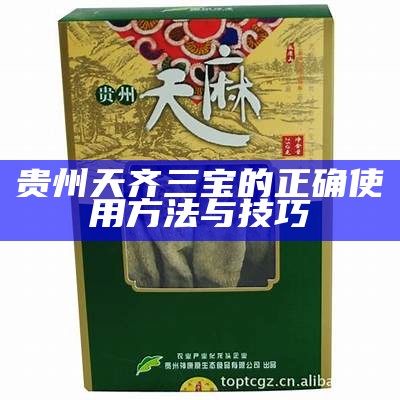 贵州天齐三宝的正确使用方法与技巧