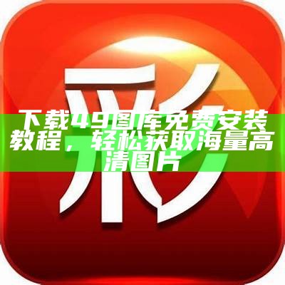 下载49图库免费安装教程，轻松获取海量高清图片