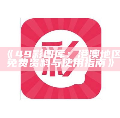 《49彩图库：港澳地区免费资料与使用指南》