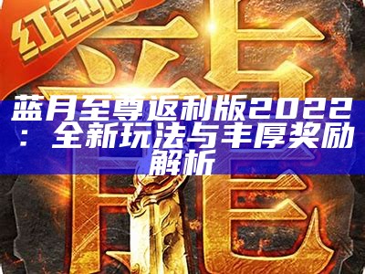 蓝月至尊返利版2022：全新玩法与丰厚奖励解析