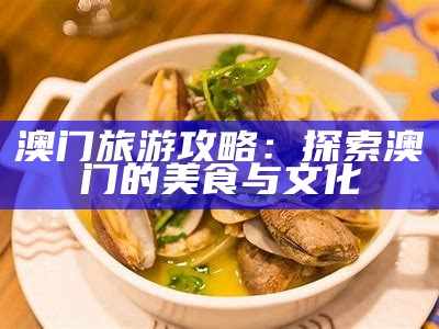 澳门旅游攻略：探索澳门的美食与文化