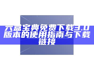 六盒宝典免费下载3.0版本的使用指南与下载链接