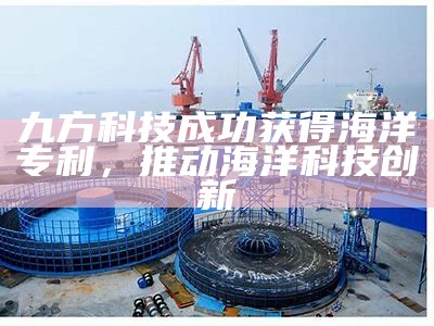 九方科技成功获得海洋专利，推动海洋科技创新