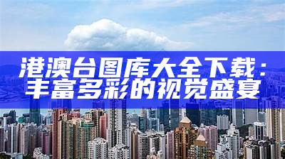 港澳台图库大全下载：丰富多彩的视觉盛宴