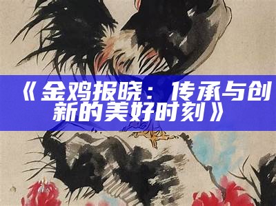 《金鸡报晓：传承与创新的美好时刻》