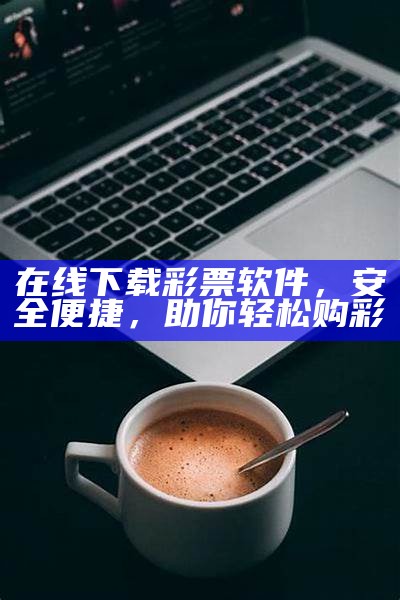 在线下载彩票软件，安全便捷，助你轻松购彩