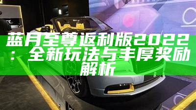 蓝月至尊返利版2022：全新玩法与丰厚奖励解析