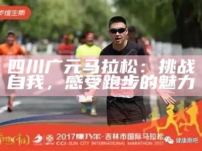 四川广元马拉松：挑战自我，感受跑步的魅力