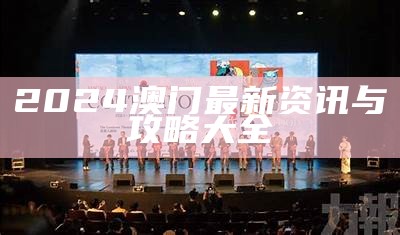 2024澳门最新资讯与攻略大全