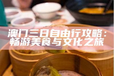 澳门三日自由行攻略：畅游美食与文化之旅