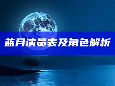 《电影蓝月：全明星演员阵容揭秘》