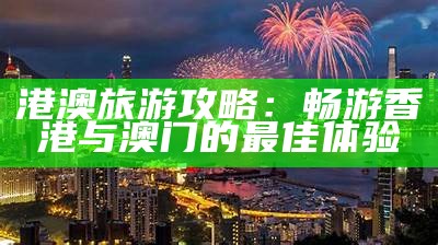 港澳旅游攻略：畅游香港与澳门的最佳体验