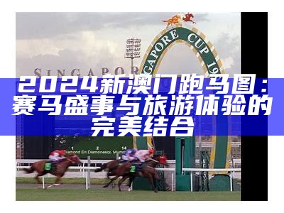 2024新澳门跑马图：赛马盛事与旅游体验的完美结合