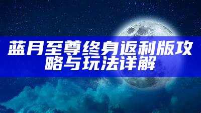 蓝月至尊红包版官方网：畅享游戏乐趣与丰厚奖励