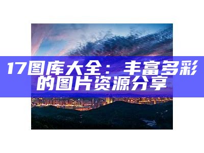 17图库大全：丰富多彩的图片资源分享