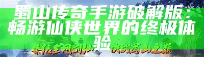 蜀山传奇手游破解版：畅游仙侠世界的终极体验