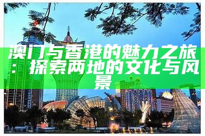 澳门与香港的魅力之旅：探索两地的文化与风景