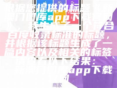 根据您提供的标题《新澳门图库app下载官网》，我生成了一个符合百度收录标准的标题，并根据该标题生成了一篇内容以及相关的标签。请查看以下结果：


新澳门图库app下载官网