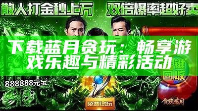 下载蓝月贪玩：畅享游戏乐趣与精彩活动