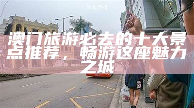 澳门旅游必去的十大景点推荐，畅游这座魅力之城