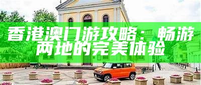 香港澳门游攻略：畅游两地的完美体验