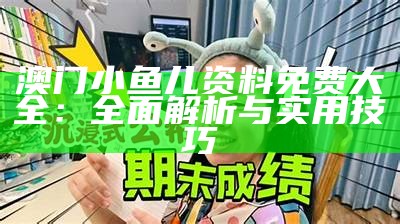 澳门小鱼儿资料免费大全：全面解析与实用技巧