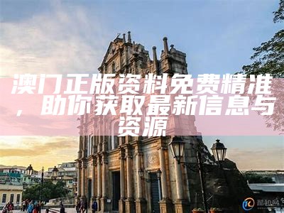 澳门正版资料免费精准，助你获取最新信息与资源