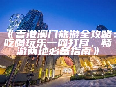 澳门旅游攻略：探索澳门的美丽与魅力