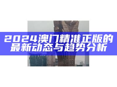 2024澳门精准正版的最新动态与趋势分析