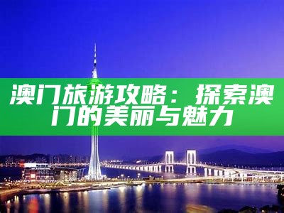 澳门旅游攻略：探索澳门的美丽与魅力