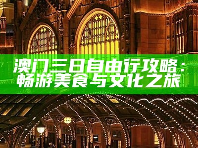 澳门三日自由行攻略：畅游美食与文化之旅