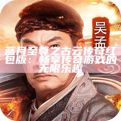 蓝月至尊之古云传奇红包版：畅享传奇游戏的无限乐趣